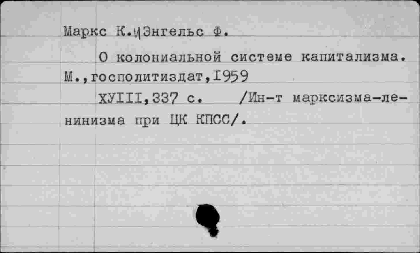 ﻿Маркс К.ЦЭнгельс Ф.
О колониальной системе капитализма М.,госполитиздат,1959
ХУНТ» 337 с. /Ин-т марксизма-ле нинизма при ЦК КПСС/.